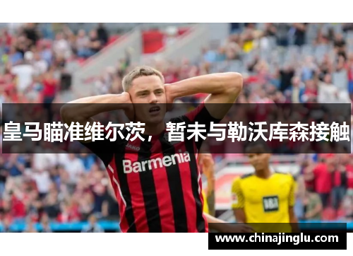 皇马瞄准维尔茨，暂未与勒沃库森接触