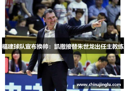 福建球队宣布换帅：凯撒接替朱世龙出任主教练