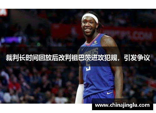 裁判长时间回放后改判祖巴茨进攻犯规，引发争议