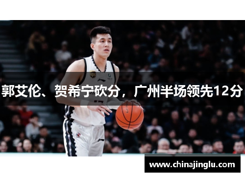 郭艾伦、贺希宁砍分，广州半场领先12分